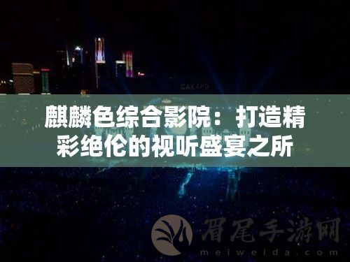 麒麟色综合影院：打造精彩绝伦的视听盛宴之所