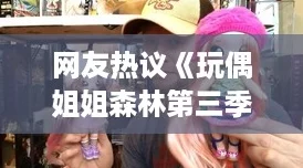 友热议玩偶姐姐森林第三季背景音乐：这首歌竟然让人感动到泪目！