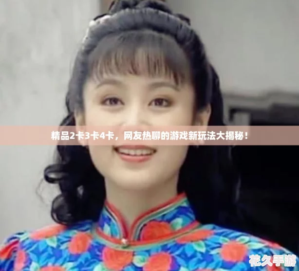 精品2卡3卡4卡友热聊的游戏新玩法大揭秘！