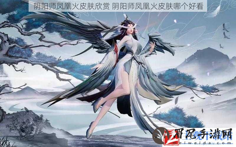 阴阳师凤凰火皮肤欣赏-阴阳师凤凰火皮肤哪个好看