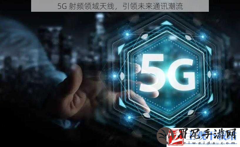 5G-射频领域天线-引领未来通讯潮流