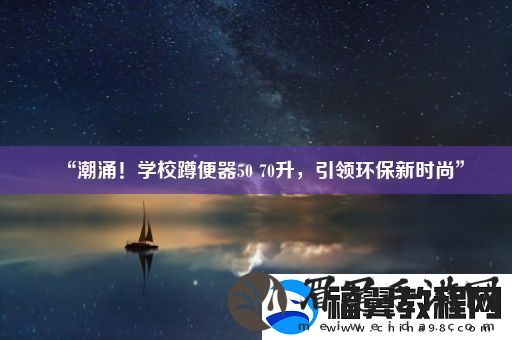 “潮涌！学校蹲便器5070升引领环保新时尚”