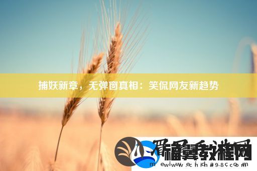 捕妖新章-无弹窗真相：笑侃友新趋势