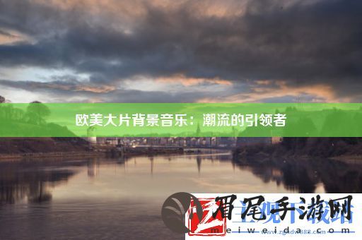 欧美大片背景音乐：潮流的引领者