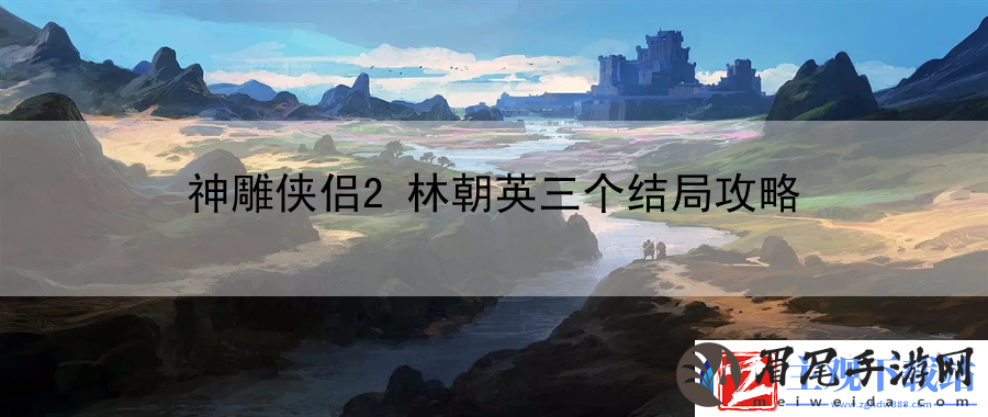 神雕侠侣2林朝英三个结局攻略：指导成就达成方法