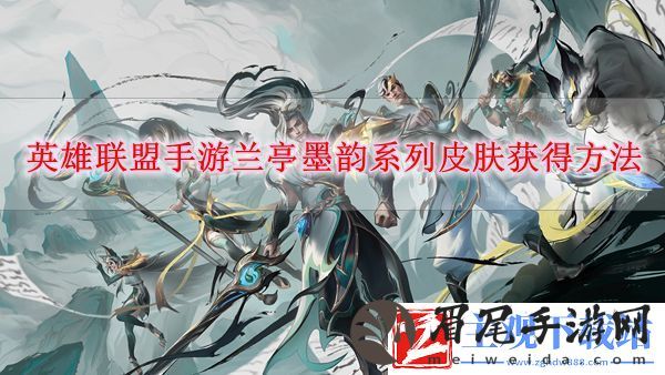 英雄联盟手游兰亭墨韵系列皮肤怎么获得-英雄联盟手游兰亭墨韵系列皮肤获得方法