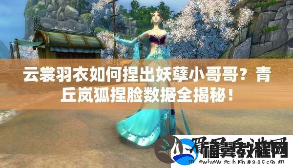 云裳羽衣如何捏出妖孽小哥哥-青丘岚狐捏脸数据全揭秘！