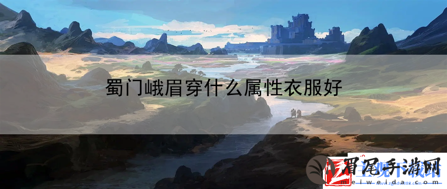 蜀门峨眉穿什么属性衣服好：战斗技巧深度解析手册
