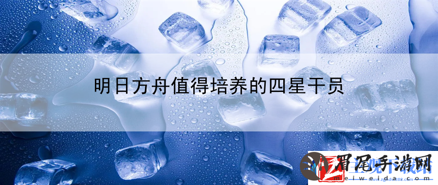 明日方舟值得培养的四星干员：宝石镶嵌与属性加成攻略