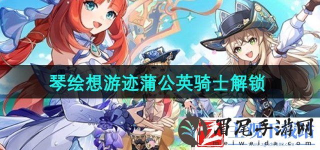原神4.8琴绘想游迹蒲公英骑士怎么解锁