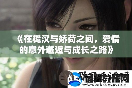 在糙汉与娇荷之间-爱情的意外邂逅与成长之路