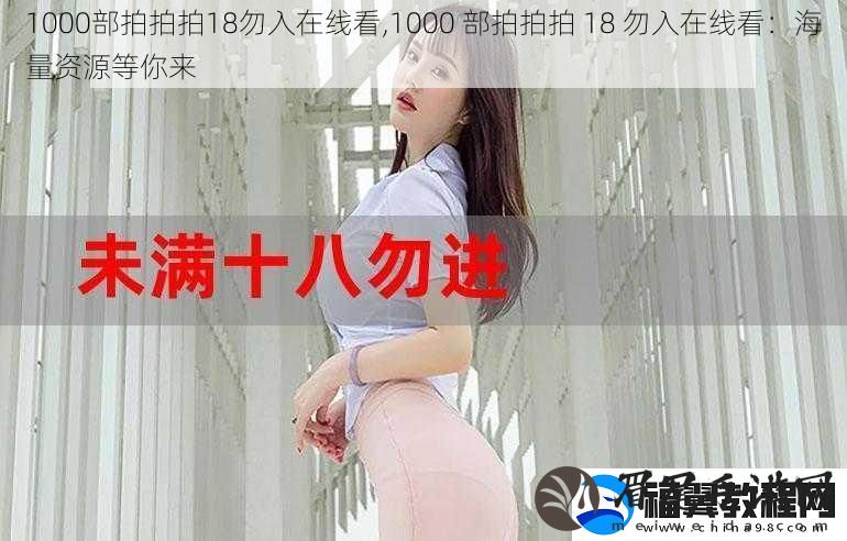 1000部拍拍拍18勿入在线看-1000-部拍拍拍-18-勿入在线看：海量资源等你来