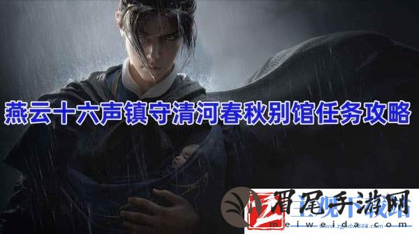 燕云十六声镇守清河春秋别馆任务怎么过-燕云十六声镇守清河春秋别馆任务通过攻略