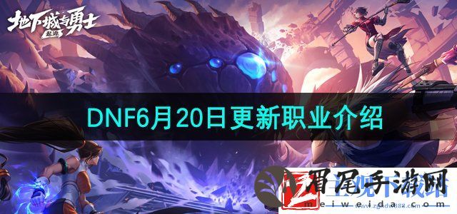 DNF手游6月20日版本更新上线了哪些职业-6月20日更新职业介绍