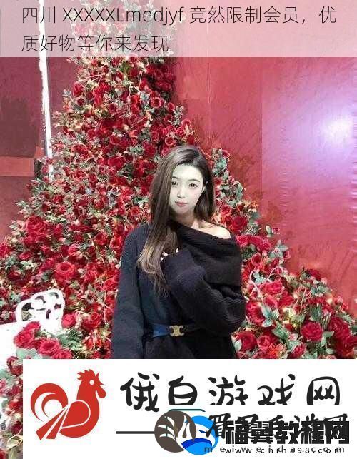 四川-XXXXXLmedjyf-竟然限制会员-优质好物等你来发现