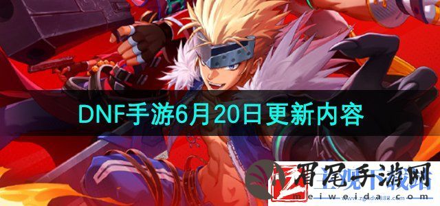 dnf手游6月20日更新了什么-地下城与勇士起源6月20日更新内容介绍
