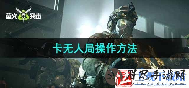 萤火突击怎么卡无人局-卡无人局操作方法
