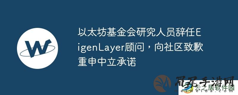 以太坊基金会研究人员辞任EigenLayer顾问,向社区致歉重申中立承诺