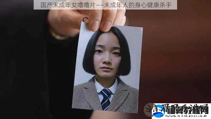 国产末成年女噜噜片——未成年人的身心健康杀手