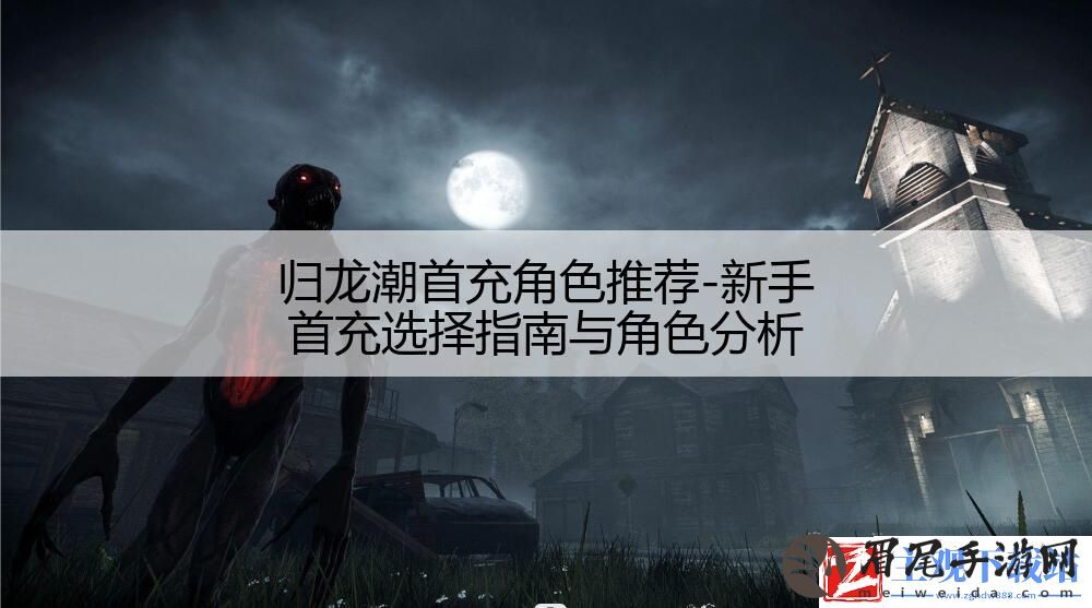 归龙潮首充角色推荐-新手首充选择指南与角色分析