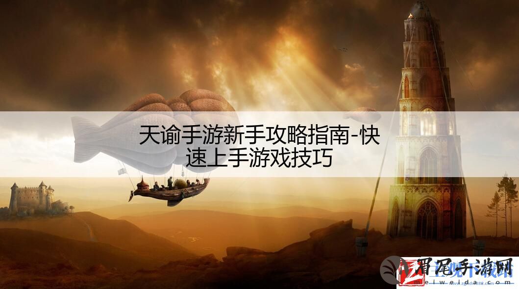 天谕手游新手攻略指南-快速上手游戏技巧
