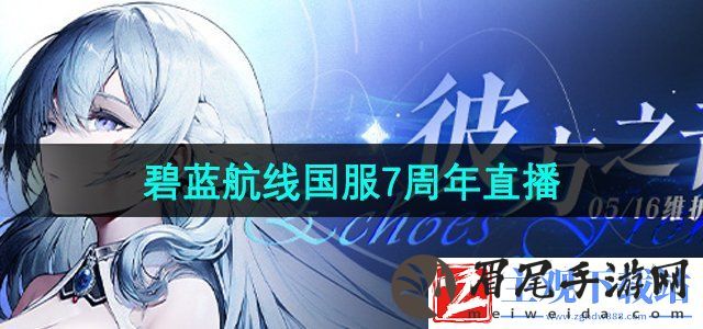 碧蓝航线国服7周年庆直播什么时候开始-国服七周年直播时间