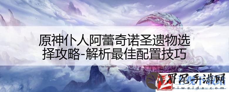 原神仆人阿蕾奇诺圣遗物选择攻略