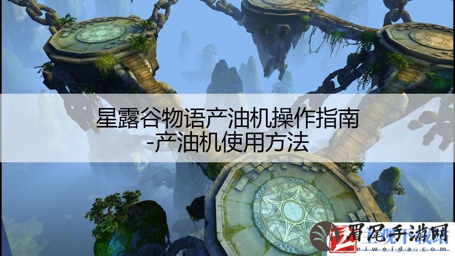 星露谷物语产油机操作指南-产油机使用方法
