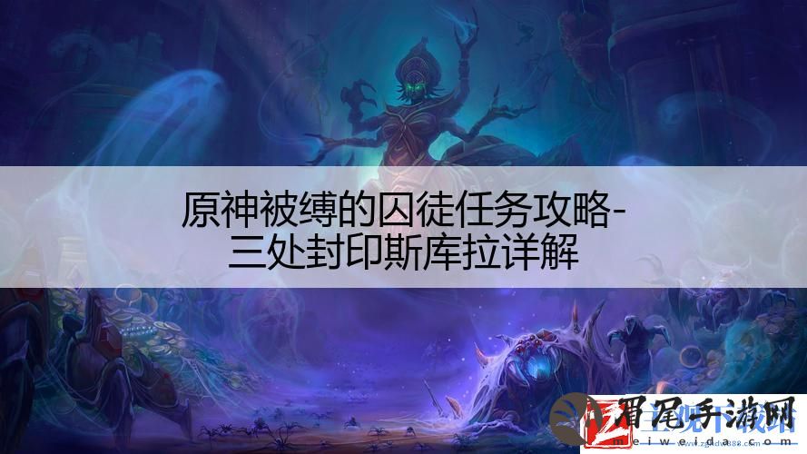 原神被缚的囚徒任务攻略-三处封印斯库拉详解