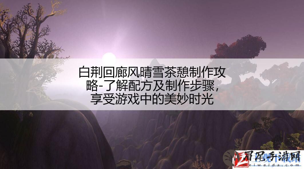 白荆回廊风晴雪茶憩制作攻略-了解配方及制作步骤-享受游戏中的美妙时光