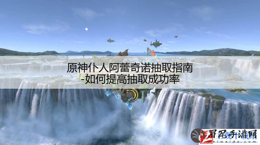 原神仆人阿蕾奇诺抽取指南-如何提高抽取成功率