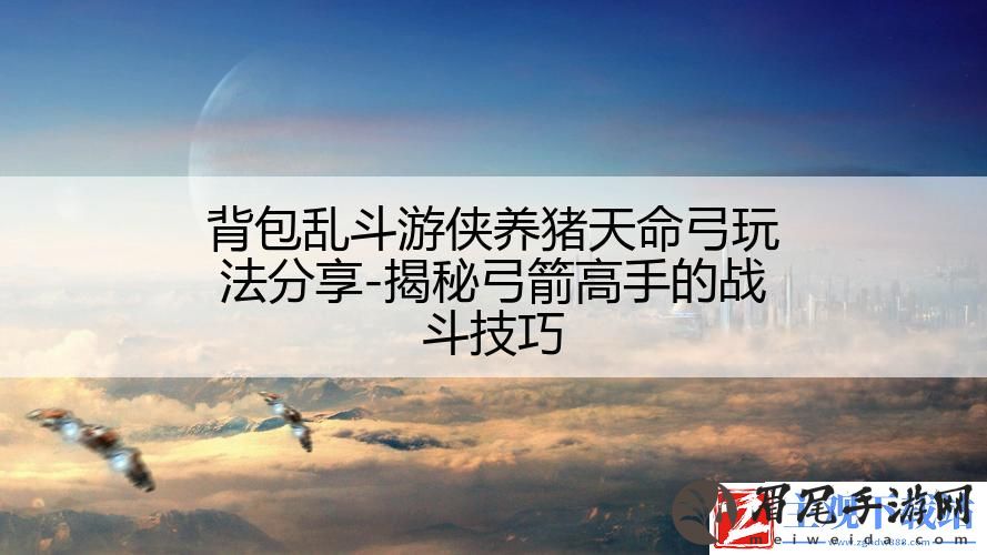 背包乱斗游侠养猪天命弓玩法分享