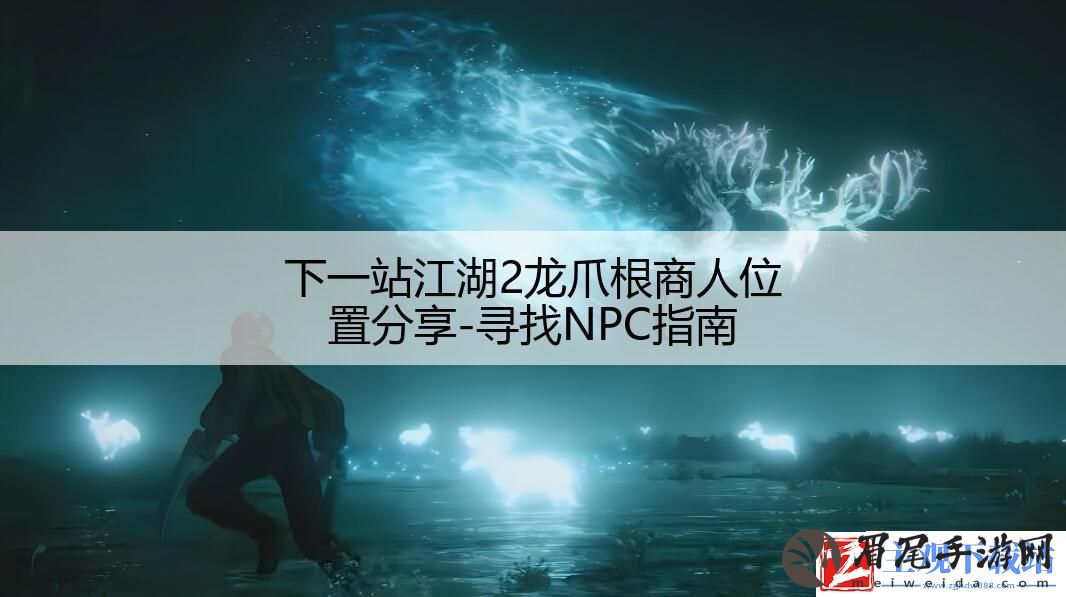下一站江湖2龙爪根商人位置分享-寻找NPC指南