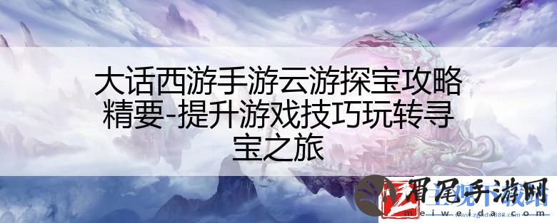 大话西游手游云游探宝攻略精要