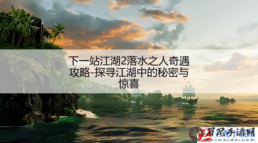下一站江湖2落水之人奇遇攻略-探寻江湖中的秘密与惊喜