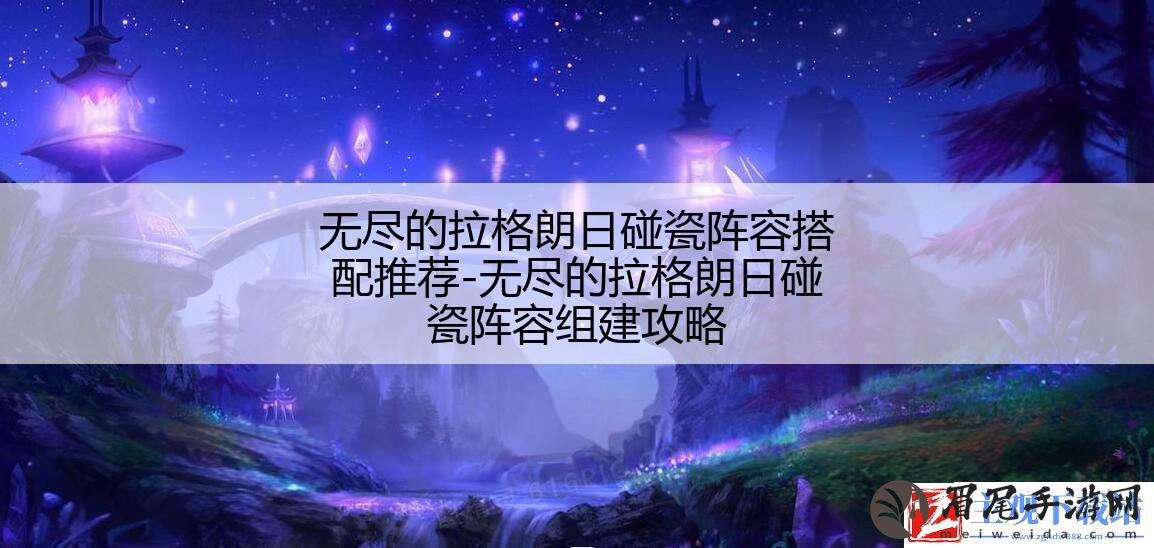 无尽的拉格朗日碰瓷阵容搭配推荐-无尽的拉格朗日碰瓷阵容组建攻略