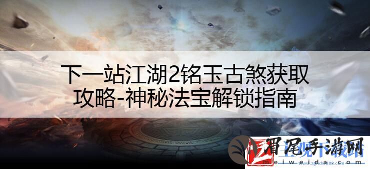 下一站江湖2铭玉古煞获取攻略-神秘法宝解锁指南