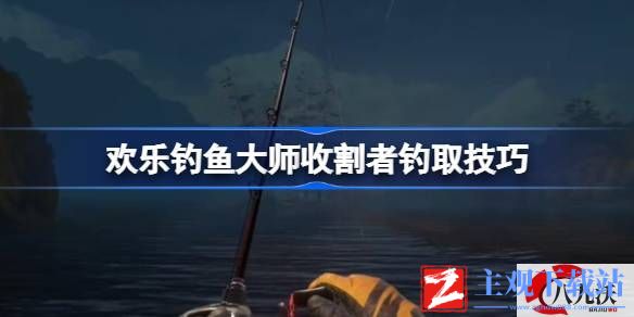 欢乐钓鱼大师收割者钓取技巧介绍