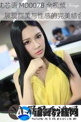 沈芯语-MD0078-全视频：展现甜美与性感的完美结合
