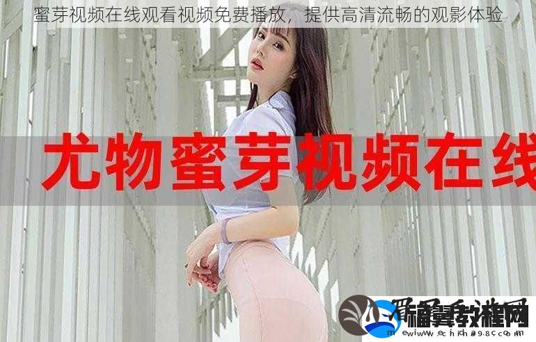 蜜芽视频在线观看视频免费播放-提供高清流畅的观影体验