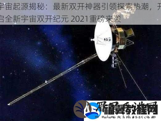 宇宙起源揭秘：最新双开神器引领探索热潮-开启全新宇宙双开纪元-2021重磅来袭