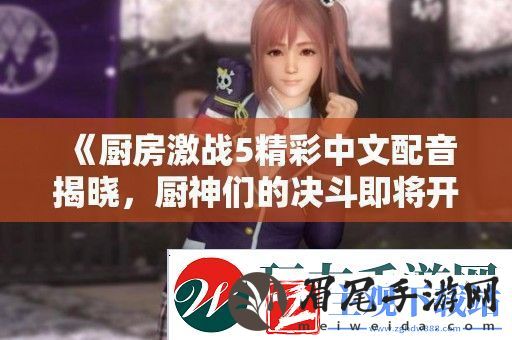 厨房激战5精彩中文配音揭晓厨神们的决斗即将开启