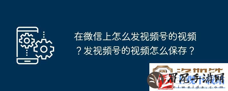 在微信上怎么发视频号的视频-发视频号的视频怎么保存
